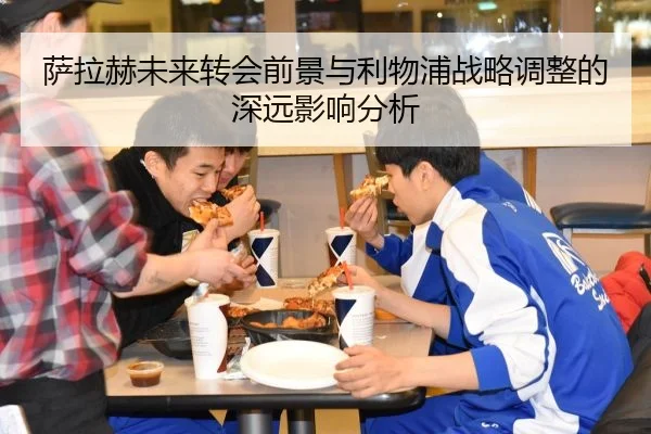 萨拉赫未来转会前景与利物浦战略调整的深远影响分析
