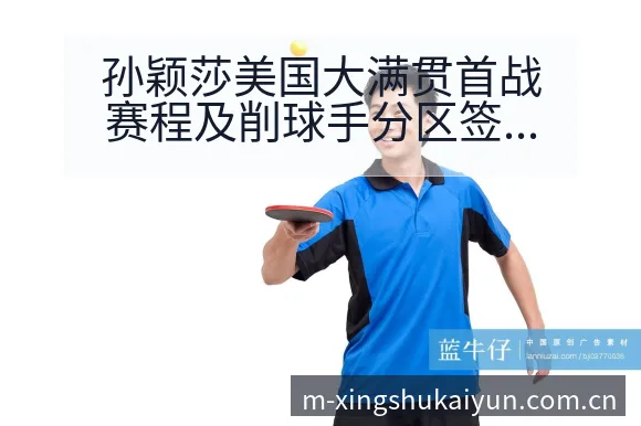 孙颖莎美国大满贯首战赛程及削球手分区签表分析历史表现深度 - 开云app
