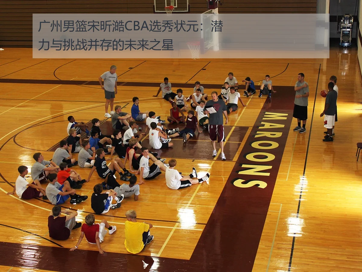 广州男篮宋昕澔CBA选秀状元:潜力与挑战并存的未来之星
