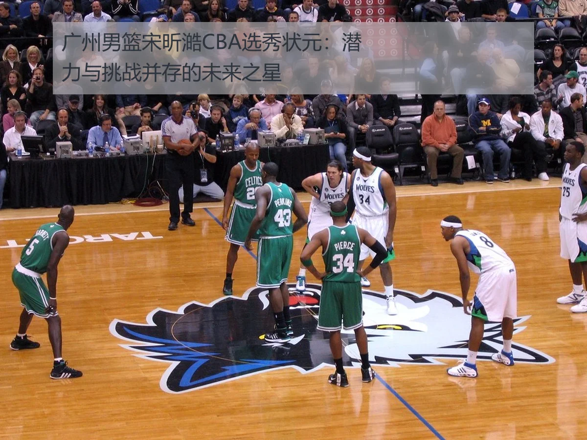 广州男篮宋昕澔CBA选秀状元:潜力与挑战并存的未来之星